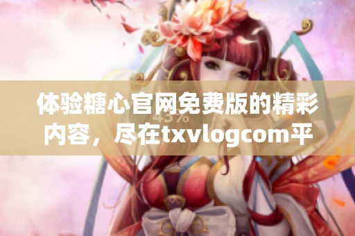 体验糖心官网免费版的精彩内容，尽在txvlogcom平台