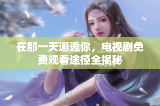 在那一天邂逅你，电视剧免费观看途径全揭秘