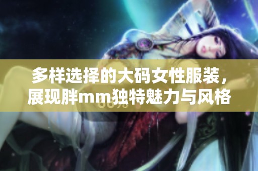 多样选择的大码女性服装，展现胖mm独特魅力与风格