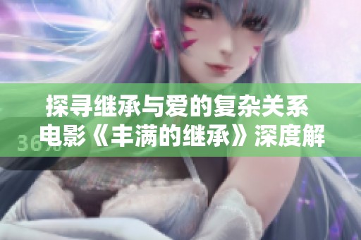 探寻继承与爱的复杂关系 电影《丰满的继承》深度解析