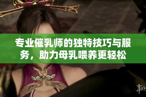 专业催乳师的独特技巧与服务，助力母乳喂养更轻松