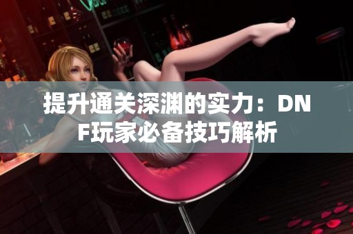 提升通关深渊的实力：DNF玩家必备技巧解析