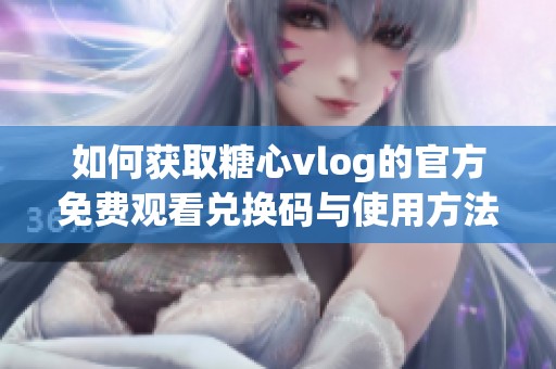 如何获取糖心vlog的官方免费观看兑换码与使用方法解析