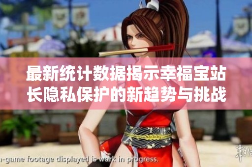 最新统计数据揭示幸福宝站长隐私保护的新趋势与挑战