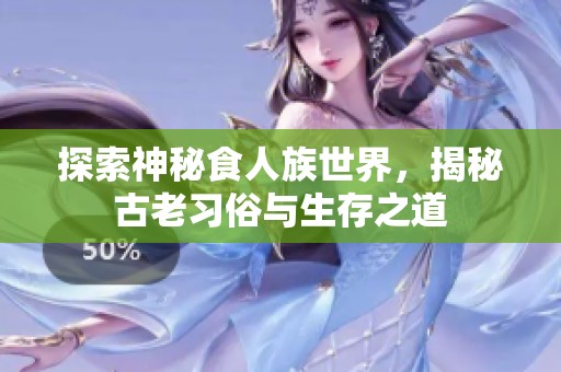 探索神秘食人族世界，揭秘古老习俗与生存之道
