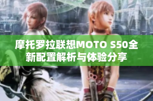 摩托罗拉联想MOTO S50全新配置解析与体验分享