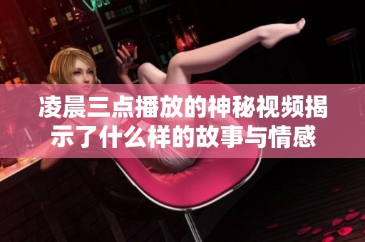 凌晨三点播放的神秘视频揭示了什么样的故事与情感