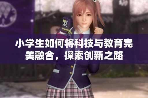 小学生如何将科技与教育完美融合，探索创新之路