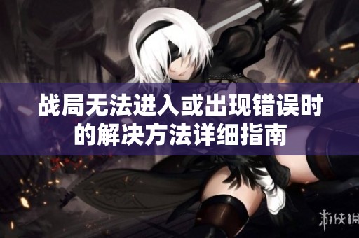 战局无法进入或出现错误时的解决方法详细指南