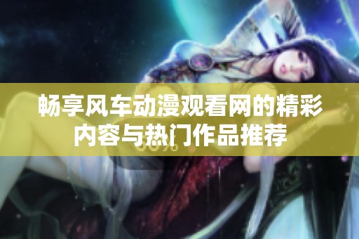 畅享风车动漫观看网的精彩内容与热门作品推荐