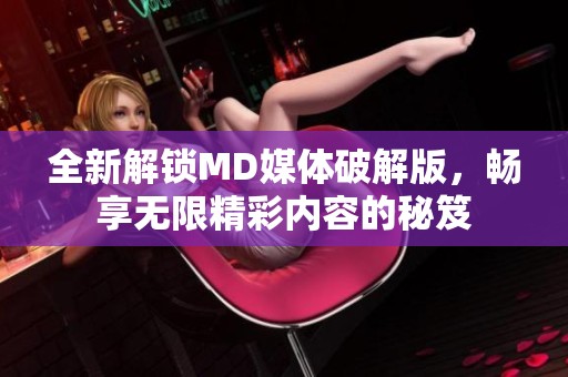 全新解锁MD媒体破解版，畅享无限精彩内容的秘笈