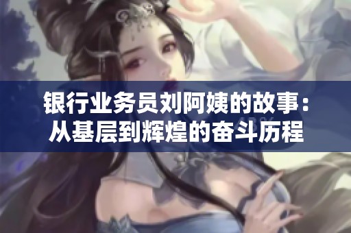 银行业务员刘阿姨的故事：从基层到辉煌的奋斗历程