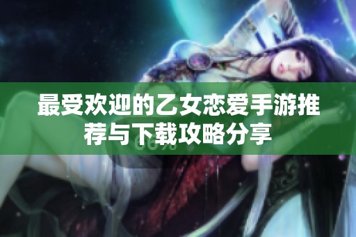 最受欢迎的乙女恋爱手游推荐与下载攻略分享