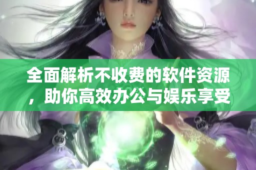 全面解析不收费的软件资源，助你高效办公与娱乐享受