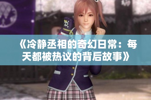 《冷静丞相的奇幻日常：每天都被热议的背后故事》