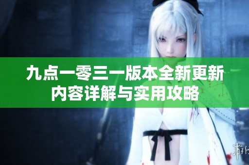 九点一零三一版本全新更新内容详解与实用攻略