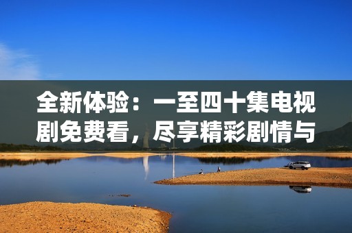 全新体验：一至四十集电视剧免费看，尽享精彩剧情与精彩演绎