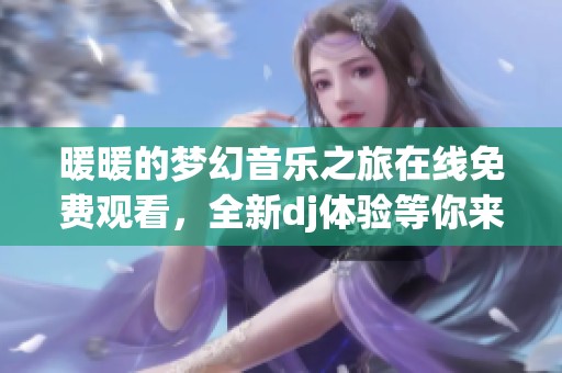 暖暖的梦幻音乐之旅在线免费观看，全新dj体验等你来享受