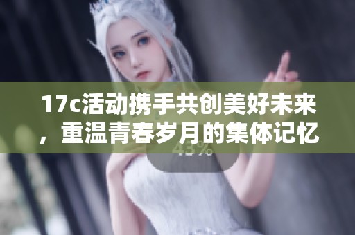17c活动携手共创美好未来，重温青春岁月的集体记忆