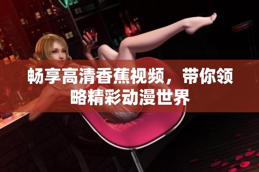 畅享高清香蕉视频，带你领略精彩动漫世界