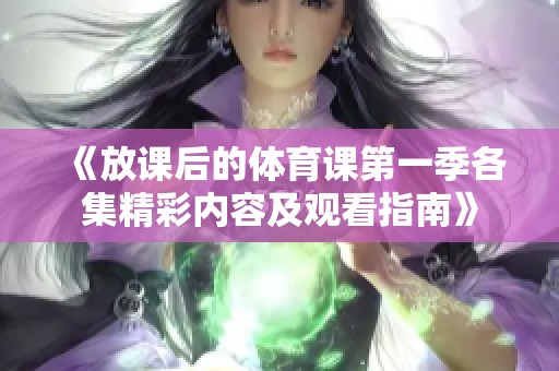 《放课后的体育课第一季各集精彩内容及观看指南》