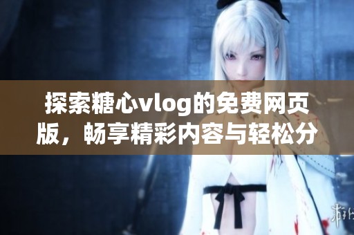 探索糖心vlog的免费网页版，畅享精彩内容与轻松分享乐趣