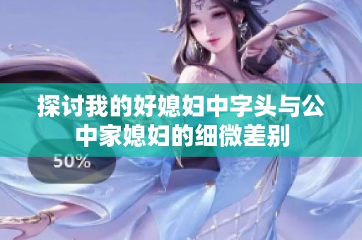 探讨我的好媳妇中字头与公中家媳妇的细微差别