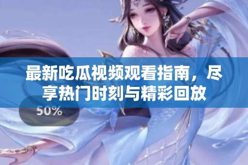 最新吃瓜视频观看指南，尽享热门时刻与精彩回放