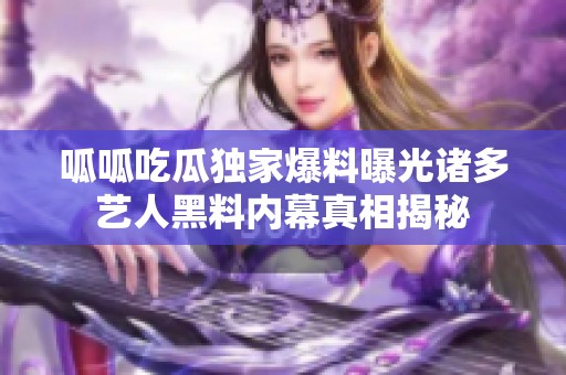 呱呱吃瓜独家爆料曝光诸多艺人黑料内幕真相揭秘