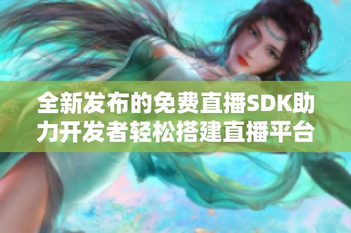 全新发布的免费直播SDK助力开发者轻松搭建直播平台