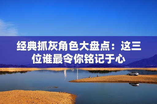 经典抓灰角色大盘点：这三位谁最令你铭记于心