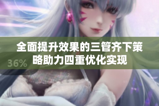 全面提升效果的三管齐下策略助力四重优化实现