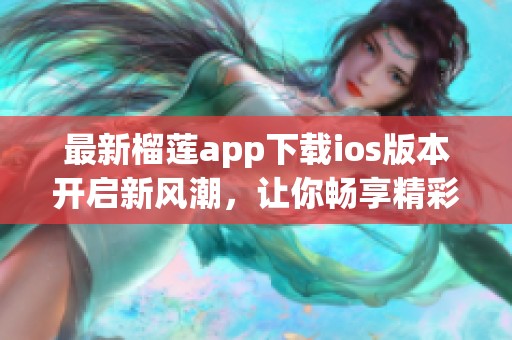 最新榴莲app下载ios版本开启新风潮，让你畅享精彩内容
