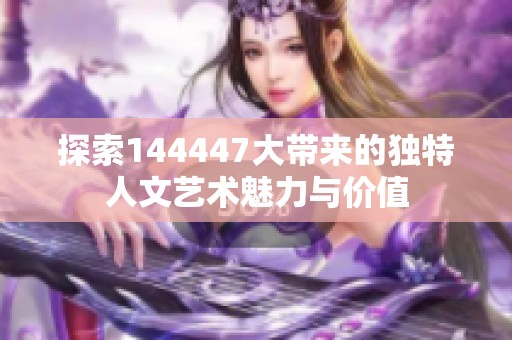 探索144447大带来的独特人文艺术魅力与价值