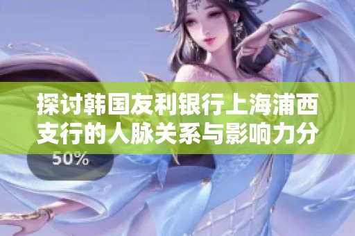 探讨韩国友利银行上海浦西支行的人脉关系与影响力分析