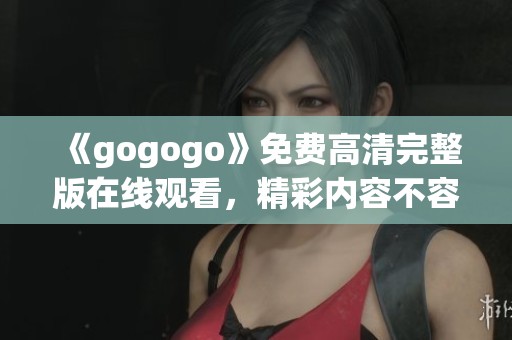 《gogogo》免费高清完整版在线观看，精彩内容不容错过！