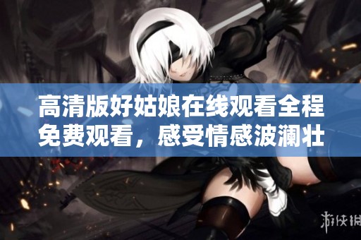 高清版好姑娘在线观看全程免费观看，感受情感波澜壮阔