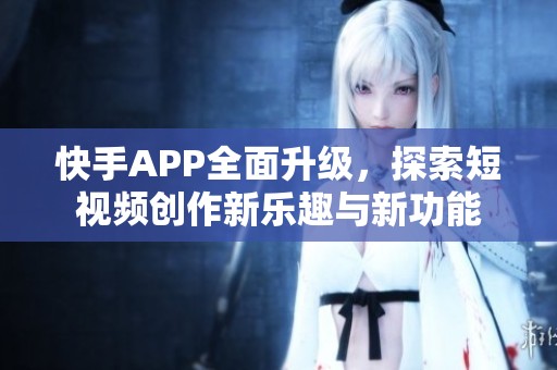 快手APP全面升级，探索短视频创作新乐趣与新功能
