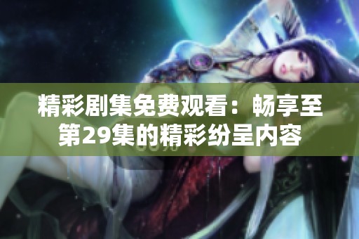 精彩剧集免费观看：畅享至第29集的精彩纷呈内容