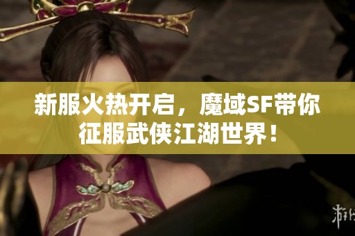 新服火热开启，魔域SF带你征服武侠江湖世界！