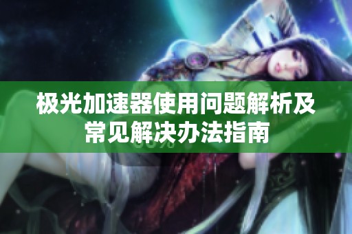 极光加速器使用问题解析及常见解决办法指南