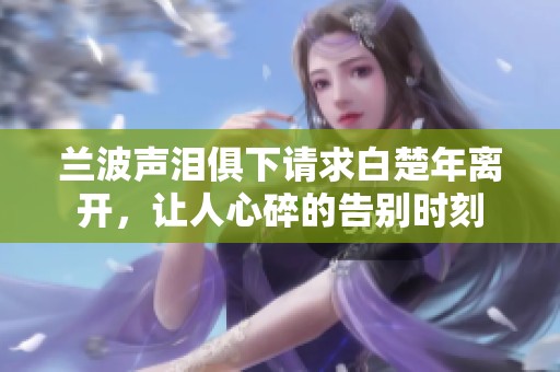 兰波声泪俱下请求白楚年离开，让人心碎的告别时刻