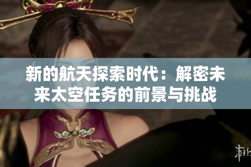新的航天探索时代：解密未来太空任务的前景与挑战