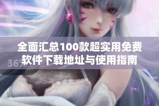 全面汇总100款超实用免费软件下载地址与使用指南