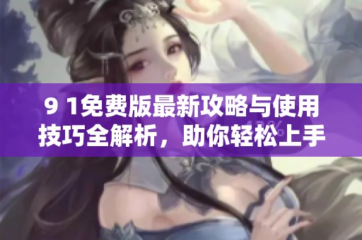 9 1免费版最新攻略与使用技巧全解析，助你轻松上手