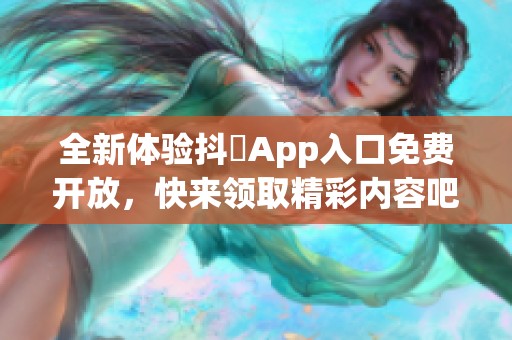 全新体验抖抈App入口免费开放，快来领取精彩内容吧！