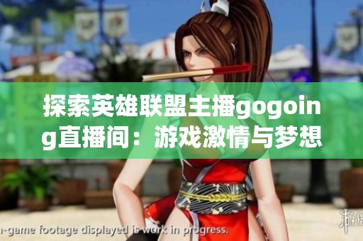 探索英雄联盟主播gogoing直播间：游戏激情与梦想交汇的新篇章