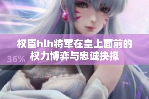 权臣hlh将军在皇上面前的权力博弈与忠诚抉择