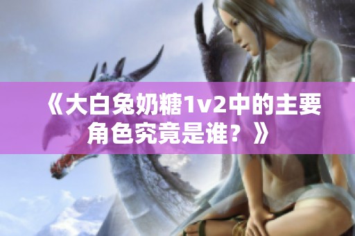 《大白兔奶糖1v2中的主要角色究竟是谁？》