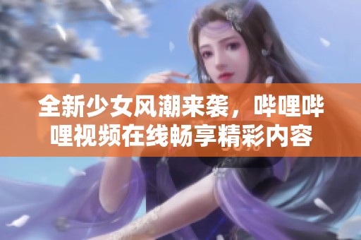 全新少女风潮来袭，哔哩哔哩视频在线畅享精彩内容